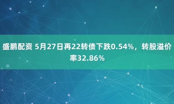 盛鹏配资 5月27日再22转债下跌0.54%，转股溢价率32.86%