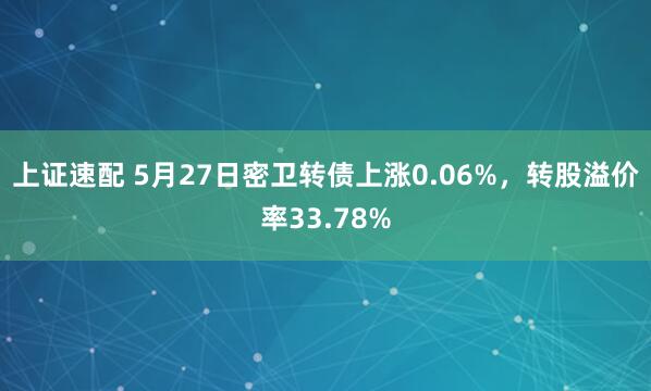 上证速配 5月27日密卫转债上涨0.06%，转股溢价率33.78%