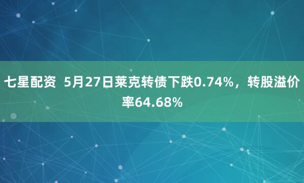 七星配资  5月27日莱克转债下跌0.74%，转股溢价率64.68%