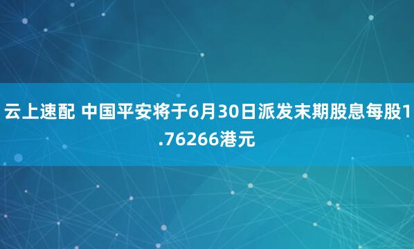 云上速配 中国平安将于6月30日派发末期股息每股1.76266港元