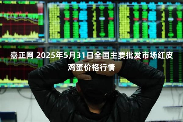 嘉正网 2025年5月31日全国主要批发市场红皮鸡蛋价格行情