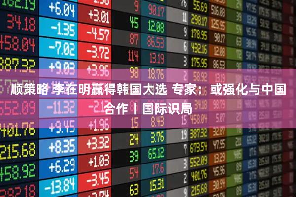 顺策略 李在明赢得韩国大选 专家：或强化与中国合作丨国际识局