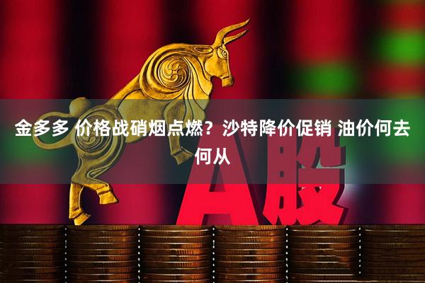 金多多 价格战硝烟点燃？沙特降价促销 油价何去何从