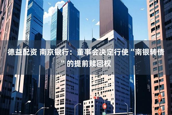 德益配资 南京银行：董事会决定行使“南银转债”的提前赎回权