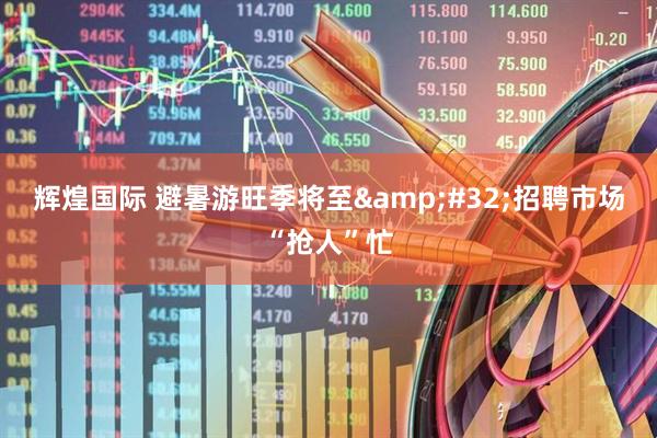 辉煌国际 避暑游旺季将至 招聘市场“抢人”忙