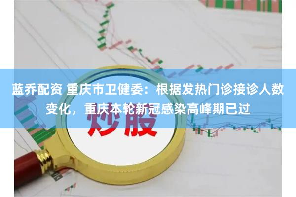 蓝乔配资 重庆市卫健委：根据发热门诊接诊人数变化，重庆本轮新冠感染高峰期已过