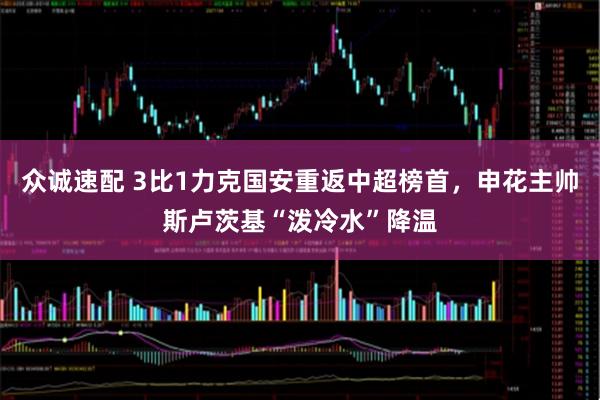 众诚速配 3比1力克国安重返中超榜首，申花主帅斯卢茨基“泼冷水”降温