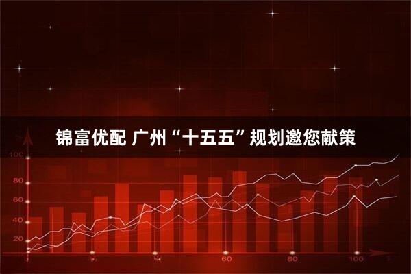 锦富优配 广州“十五五”规划邀您献策