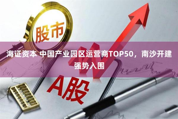 海证资本 中国产业园区运营商TOP50，南沙开建强势入围