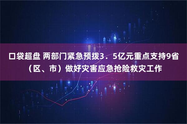 口袋超盘 两部门紧急预拨3．5亿元重点支持9省（区、市）做好灾害应急抢险救灾工作