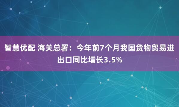 智慧优配 海关总署：今年前7个月我国货物贸易进出口同比增长3.5%