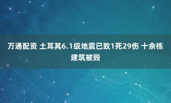 万通配资 土耳其6.1级地震已致1死29伤 十余栋建筑被毁