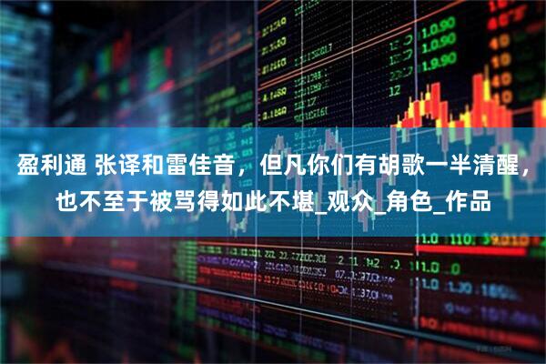 盈利通 张译和雷佳音，但凡你们有胡歌一半清醒，也不至于被骂得如此不堪_观众_角色_作品