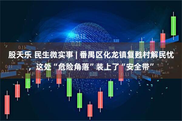 股天乐 民生微实事 | 番禺区化龙镇复甦村解民忧，这处“危险角落”装上了“安全带”