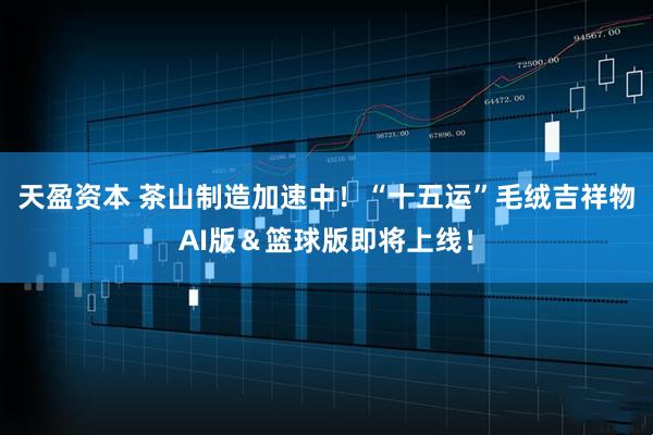 天盈资本 茶山制造加速中！“十五运”毛绒吉祥物AI版＆篮球版即将上线！