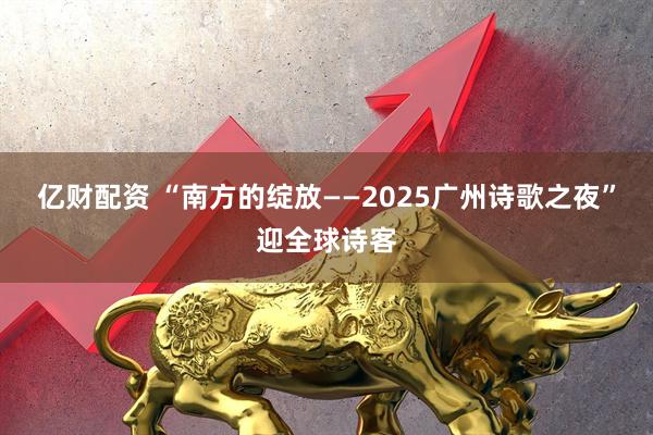 亿财配资 “南方的绽放——2025广州诗歌之夜”迎全球诗客