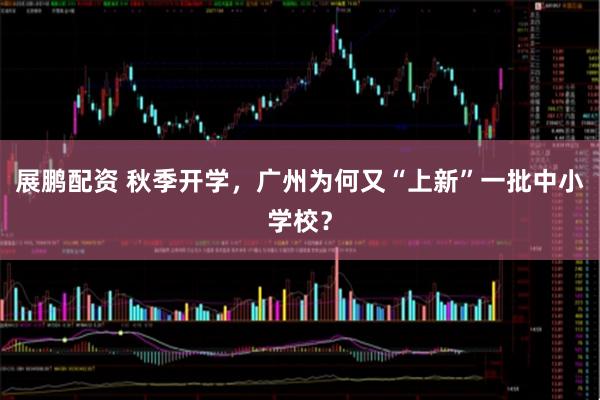 展鹏配资 秋季开学，广州为何又“上新”一批中小学校？
