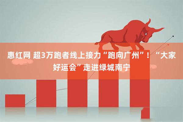 惠红网 超3万跑者线上接力“跑向广州”！“大家好运会”走进绿城南宁