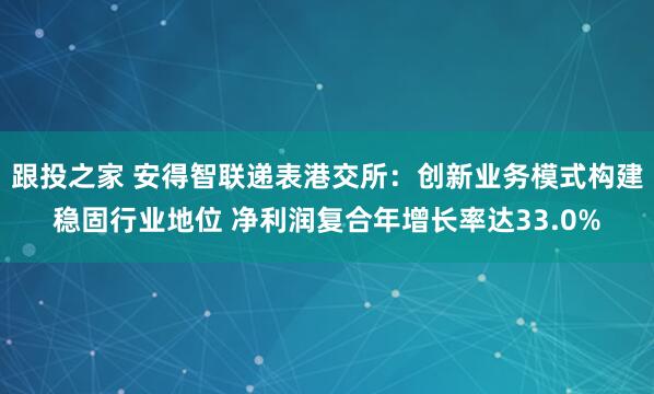 跟投之家 安得智联递表港交所：创新业务模式构建稳固行业地位 净利润复合年增长率达33.0%