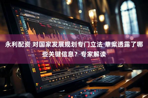 永利配资 对国家发展规划专门立法 草案透露了哪些关键信息？专家解读