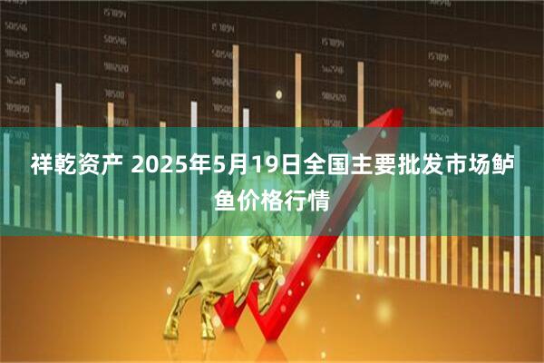 祥乾资产 2025年5月19日全国主要批发市场鲈鱼价格行情