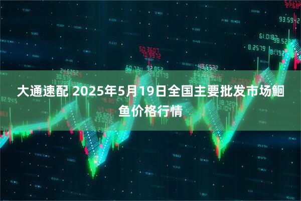 大通速配 2025年5月19日全国主要批发市场鮰鱼价格行情