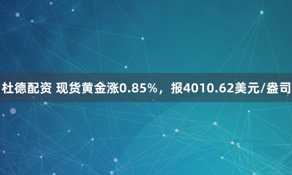 杜德配资 现货黄金涨0.85%，报4010.62美元/盎司
