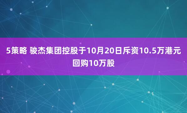 5策略 骏杰集团控股于10月20日斥资10.5万港元回购10万股
