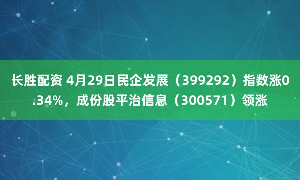 长胜配资 4月29日民企发展（399292）指数涨0.34%，成份股平治信息（300571）领涨