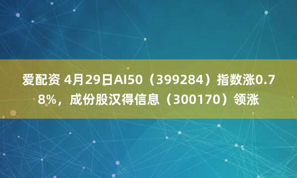 爱配资 4月29日AI50（399284）指数涨0.78%，成份股汉得信息（300170）领涨