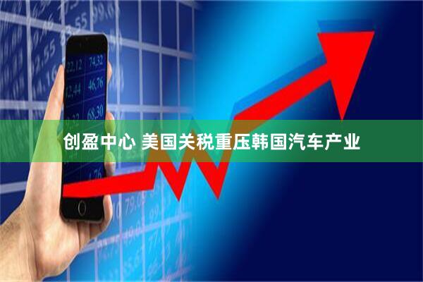 创盈中心 美国关税重压韩国汽车产业