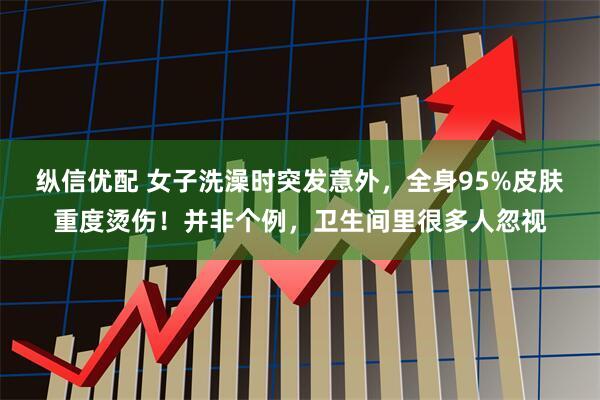 纵信优配 女子洗澡时突发意外，全身95%皮肤重度烫伤！并非个例，卫生间里很多人忽视