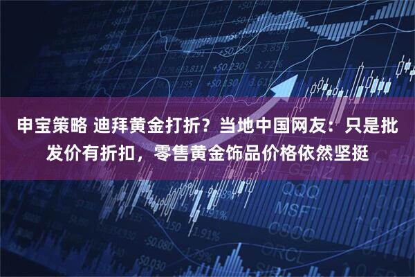 申宝策略 迪拜黄金打折？当地中国网友：只是批发价有折扣，零售黄金饰品价格依然坚挺