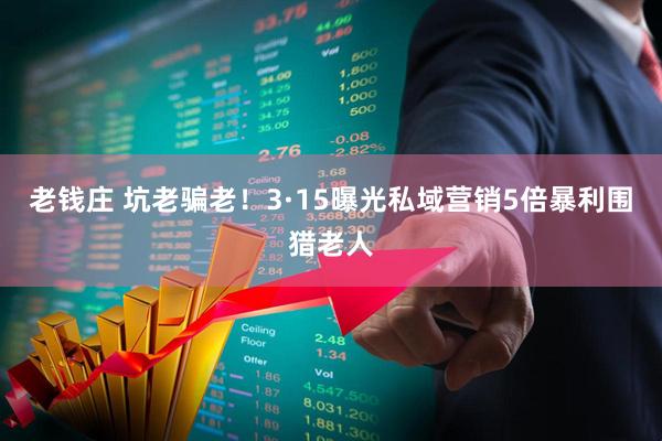 老钱庄 坑老骗老！3·15曝光私域营销5倍暴利围猎老人