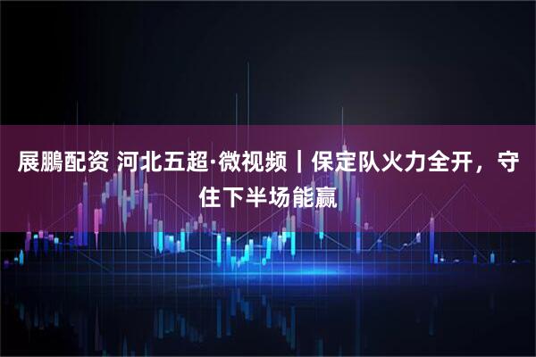 展鵬配资 河北五超·微视频｜保定队火力全开，守住下半场能赢