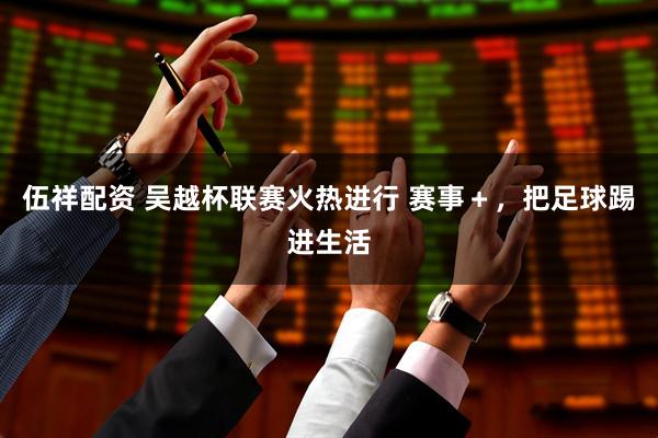 伍祥配资 吴越杯联赛火热进行 赛事＋，把足球踢进生活
