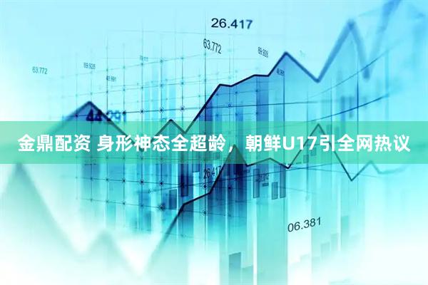 金鼎配资 身形神态全超龄，朝鲜U17引全网热议