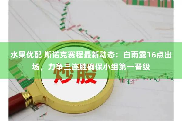 水果优配 斯诺克赛程最新动态：白雨露16点出场，力争三连胜确保小组第一晋级