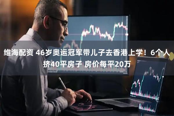 维海配资 46岁奥运冠军带儿子去香港上学！6个人挤40平房子 房价每平20万