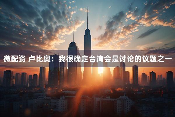 微配资 卢比奥:我很确定台湾会是讨论的议题之一