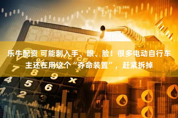 乐牛配资 可能刺入手、眼、脸！很多电动自行车主还在用这个“夺命装置”，赶紧拆掉
